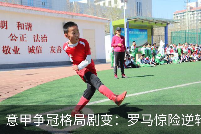 意甲争冠格局剧变：罗马惊险逆转，拉齐奥大胜登顶