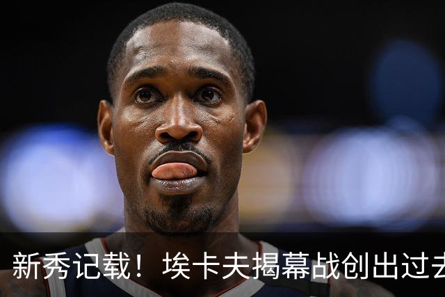 新秀记载！埃卡夫揭幕战创出过去三十年第二高出手次数