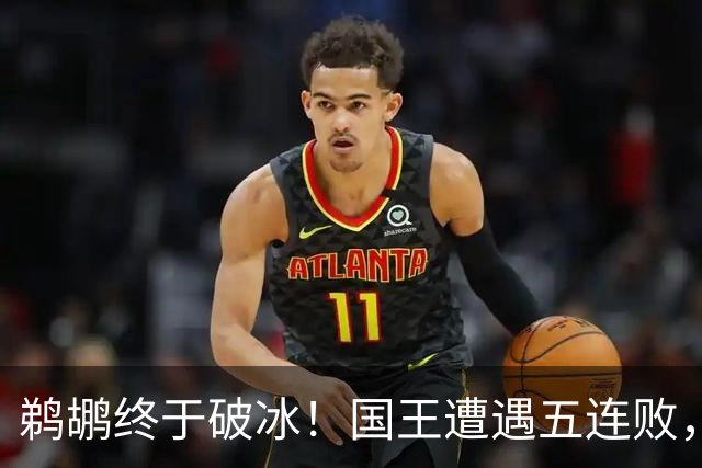 鹈鹕终于破冰！国王遭遇五连败，阿卡夫表现耀眼